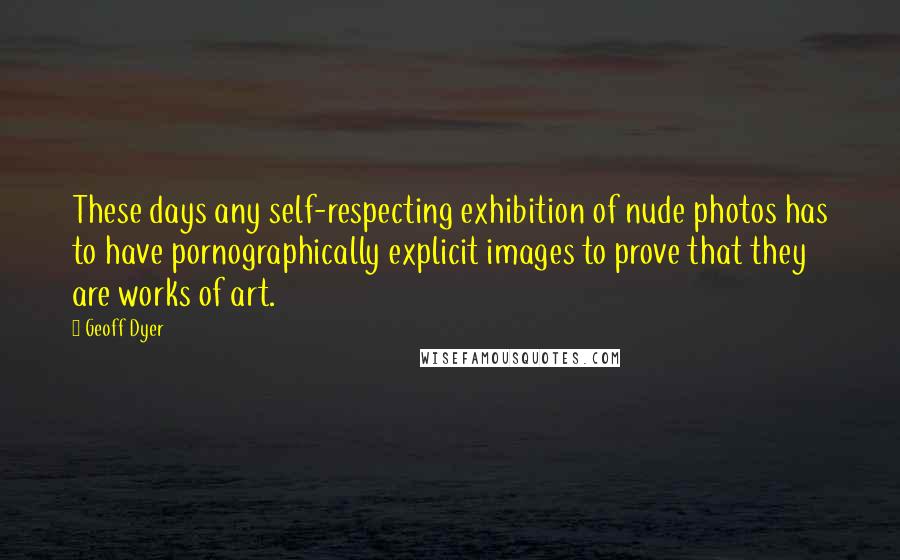 Geoff Dyer Quotes: These days any self-respecting exhibition of nude photos has to have pornographically explicit images to prove that they are works of art.