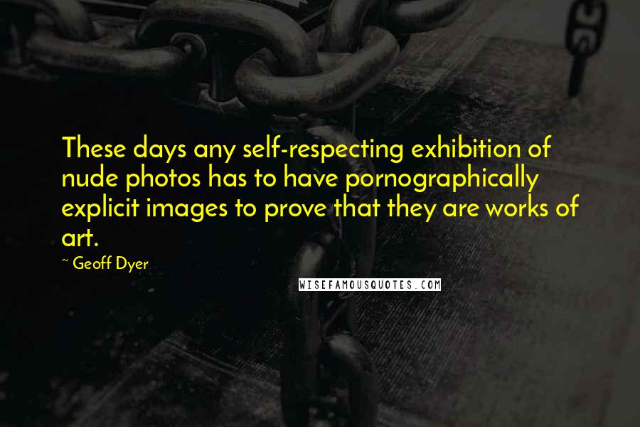 Geoff Dyer Quotes: These days any self-respecting exhibition of nude photos has to have pornographically explicit images to prove that they are works of art.