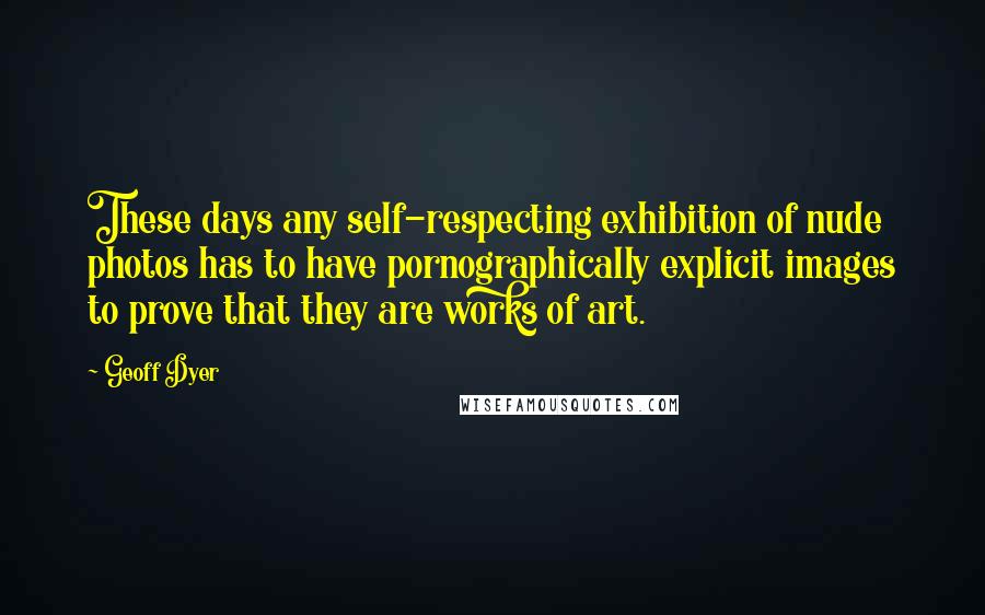 Geoff Dyer Quotes: These days any self-respecting exhibition of nude photos has to have pornographically explicit images to prove that they are works of art.