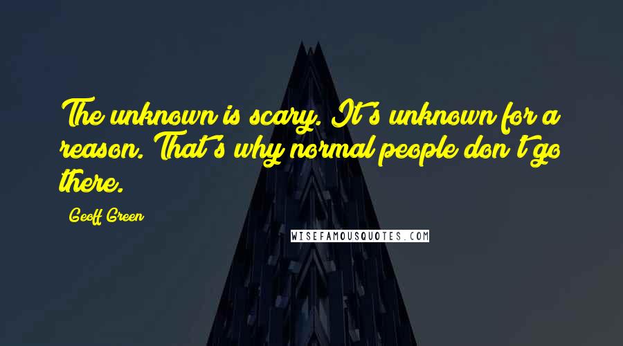 Geoff Green Quotes: The unknown is scary. It's unknown for a reason. That's why normal people don't go there.