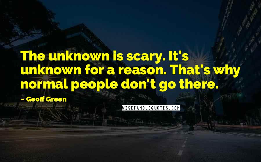 Geoff Green Quotes: The unknown is scary. It's unknown for a reason. That's why normal people don't go there.