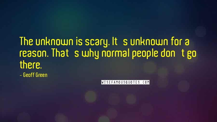 Geoff Green Quotes: The unknown is scary. It's unknown for a reason. That's why normal people don't go there.