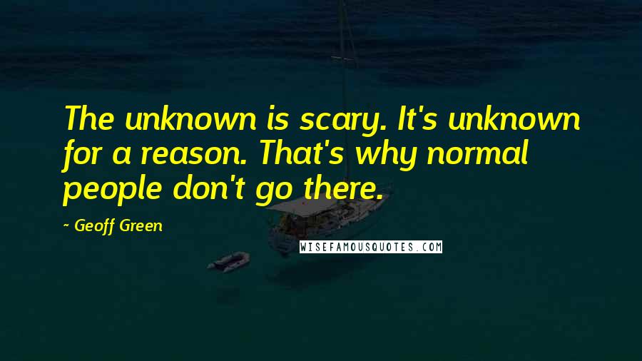 Geoff Green Quotes: The unknown is scary. It's unknown for a reason. That's why normal people don't go there.