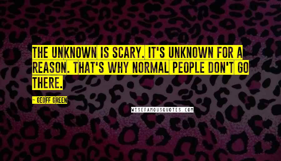 Geoff Green Quotes: The unknown is scary. It's unknown for a reason. That's why normal people don't go there.