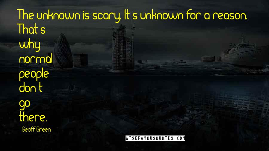 Geoff Green Quotes: The unknown is scary. It's unknown for a reason. That's why normal people don't go there.