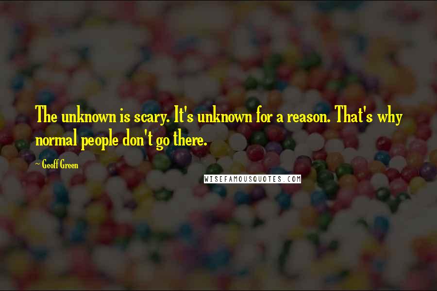 Geoff Green Quotes: The unknown is scary. It's unknown for a reason. That's why normal people don't go there.