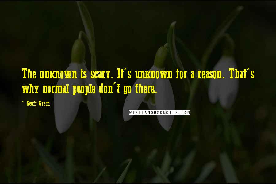 Geoff Green Quotes: The unknown is scary. It's unknown for a reason. That's why normal people don't go there.