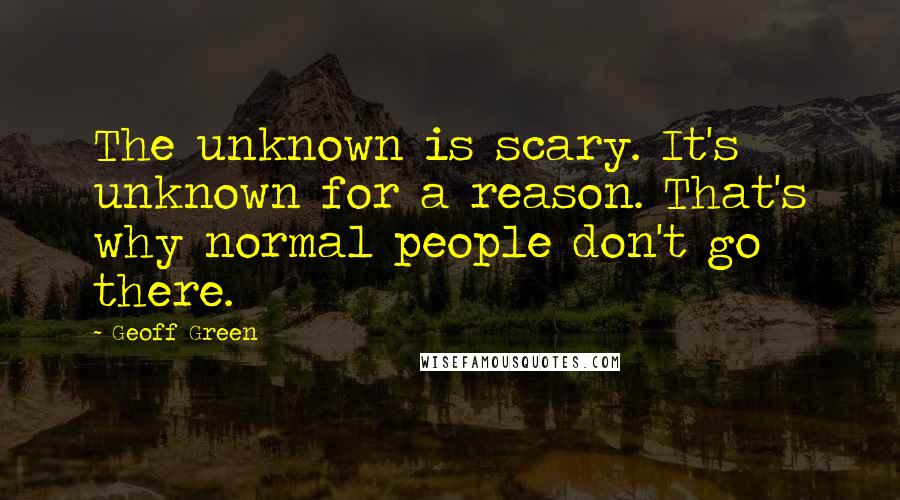 Geoff Green Quotes: The unknown is scary. It's unknown for a reason. That's why normal people don't go there.