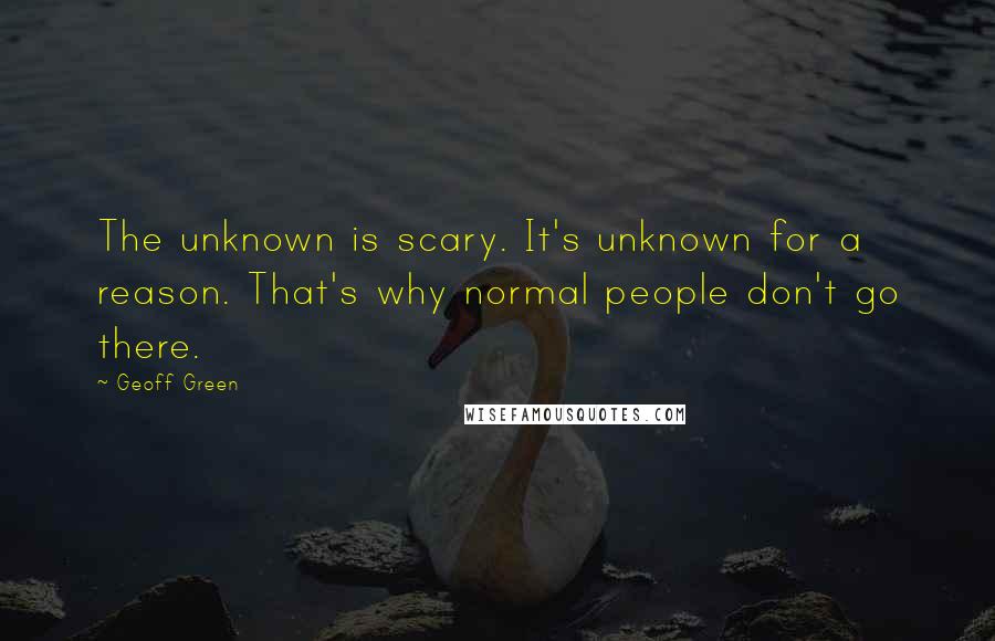 Geoff Green Quotes: The unknown is scary. It's unknown for a reason. That's why normal people don't go there.