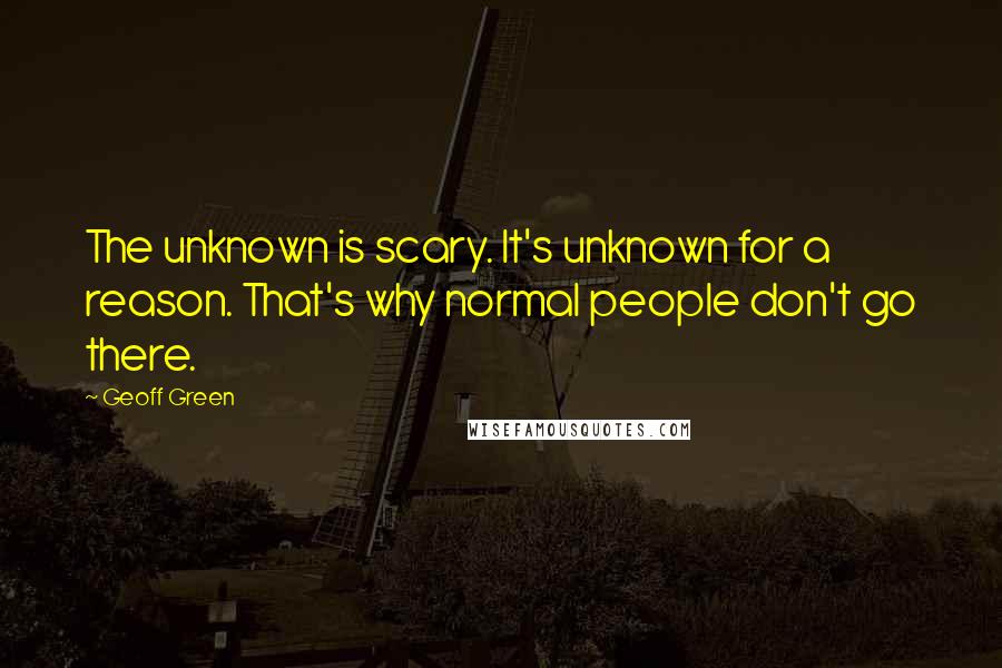 Geoff Green Quotes: The unknown is scary. It's unknown for a reason. That's why normal people don't go there.