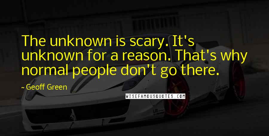 Geoff Green Quotes: The unknown is scary. It's unknown for a reason. That's why normal people don't go there.