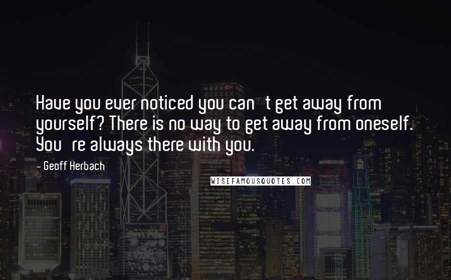 Geoff Herbach Quotes: Have you ever noticed you can't get away from yourself? There is no way to get away from oneself. You're always there with you.