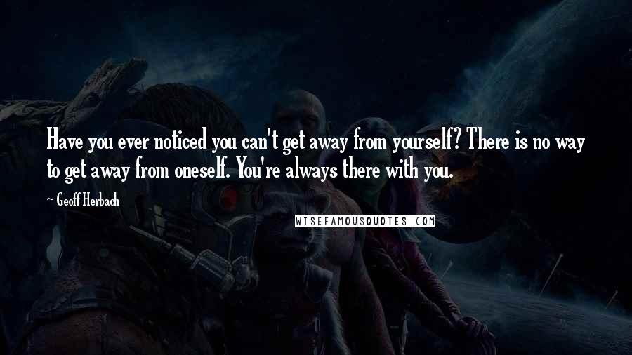 Geoff Herbach Quotes: Have you ever noticed you can't get away from yourself? There is no way to get away from oneself. You're always there with you.