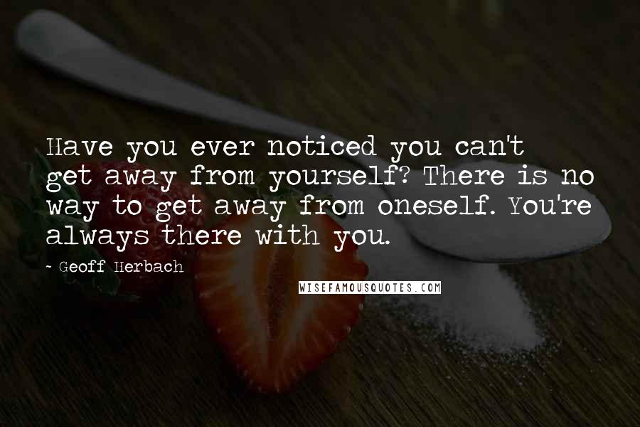 Geoff Herbach Quotes: Have you ever noticed you can't get away from yourself? There is no way to get away from oneself. You're always there with you.