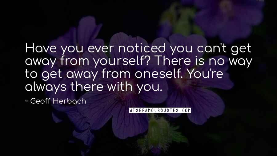 Geoff Herbach Quotes: Have you ever noticed you can't get away from yourself? There is no way to get away from oneself. You're always there with you.