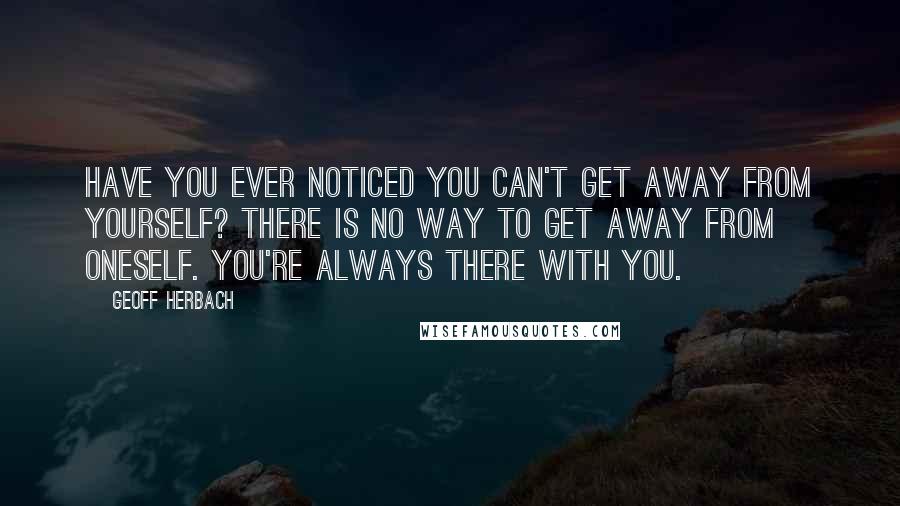 Geoff Herbach Quotes: Have you ever noticed you can't get away from yourself? There is no way to get away from oneself. You're always there with you.