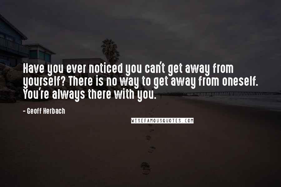 Geoff Herbach Quotes: Have you ever noticed you can't get away from yourself? There is no way to get away from oneself. You're always there with you.