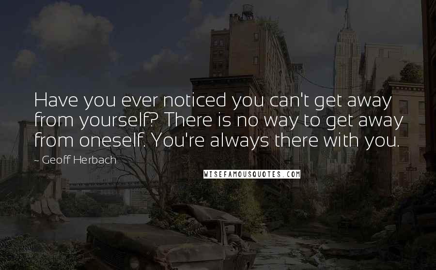 Geoff Herbach Quotes: Have you ever noticed you can't get away from yourself? There is no way to get away from oneself. You're always there with you.