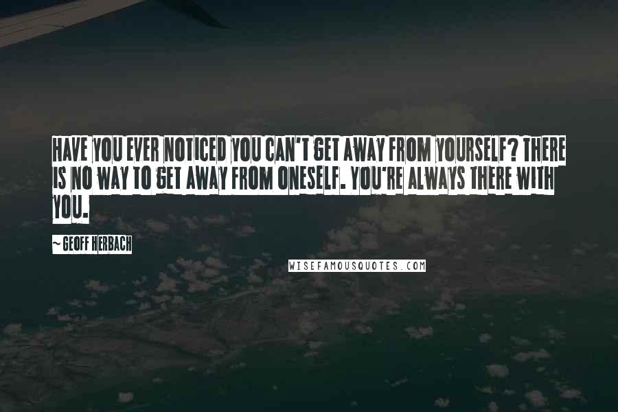 Geoff Herbach Quotes: Have you ever noticed you can't get away from yourself? There is no way to get away from oneself. You're always there with you.