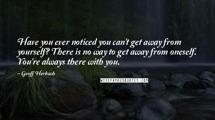 Geoff Herbach Quotes: Have you ever noticed you can't get away from yourself? There is no way to get away from oneself. You're always there with you.