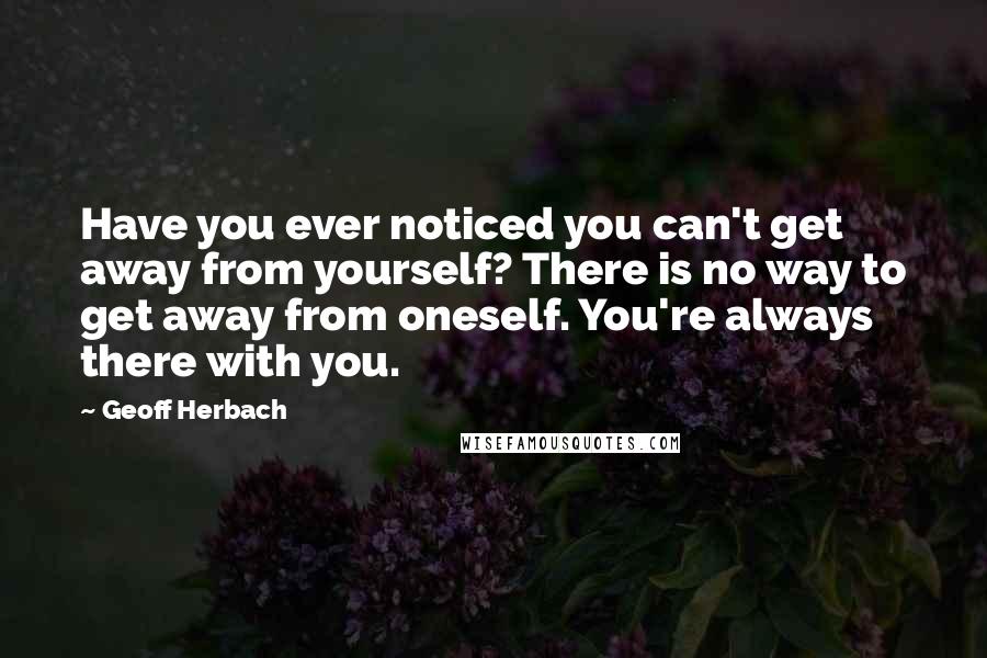 Geoff Herbach Quotes: Have you ever noticed you can't get away from yourself? There is no way to get away from oneself. You're always there with you.
