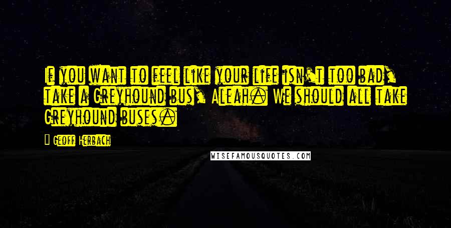 Geoff Herbach Quotes: If you want to feel like your life isn't too bad, take a Greyhound bus, Aleah. We should all take Greyhound buses.