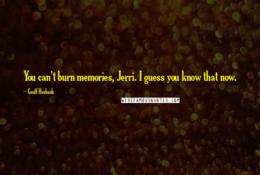 Geoff Herbach Quotes: You can't burn memories, Jerri. I guess you know that now.