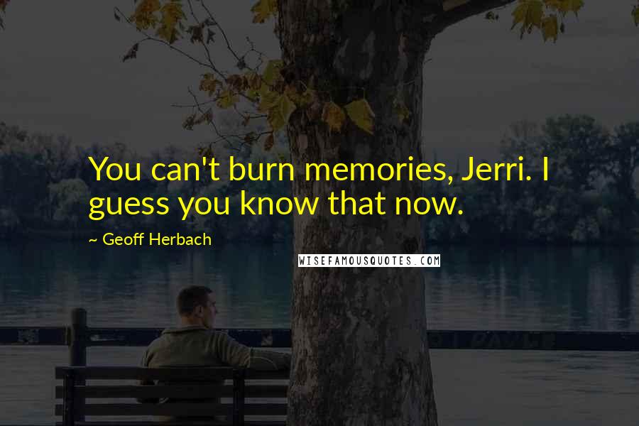 Geoff Herbach Quotes: You can't burn memories, Jerri. I guess you know that now.