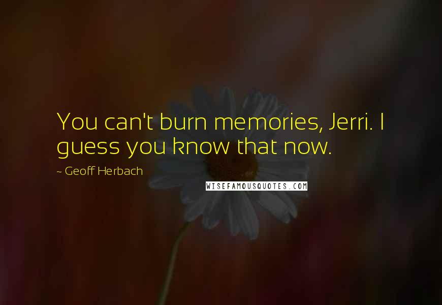 Geoff Herbach Quotes: You can't burn memories, Jerri. I guess you know that now.