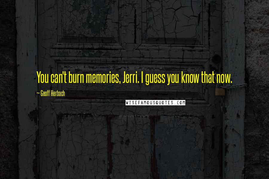 Geoff Herbach Quotes: You can't burn memories, Jerri. I guess you know that now.