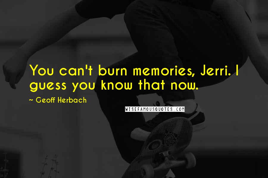 Geoff Herbach Quotes: You can't burn memories, Jerri. I guess you know that now.