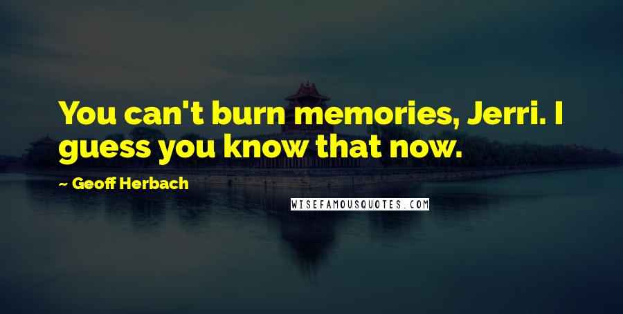 Geoff Herbach Quotes: You can't burn memories, Jerri. I guess you know that now.