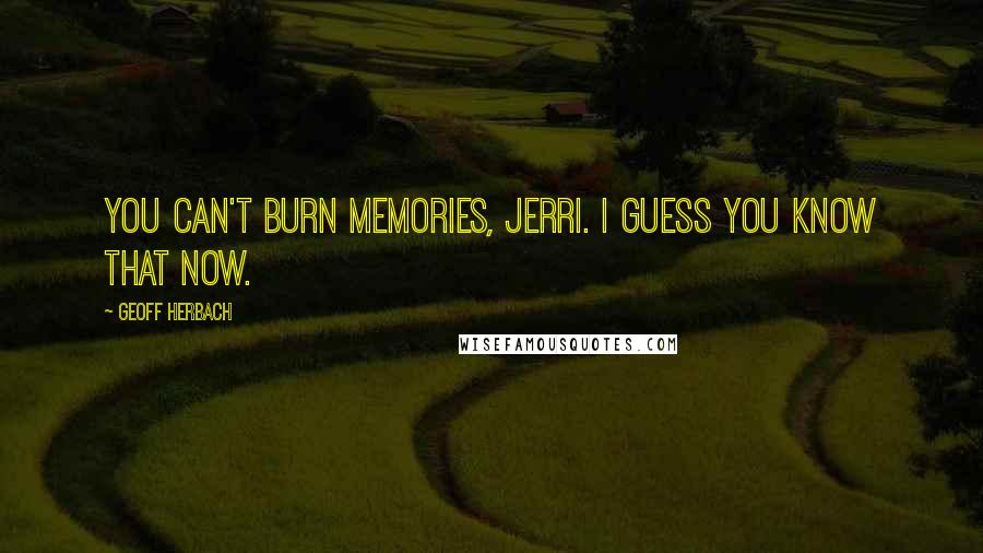 Geoff Herbach Quotes: You can't burn memories, Jerri. I guess you know that now.