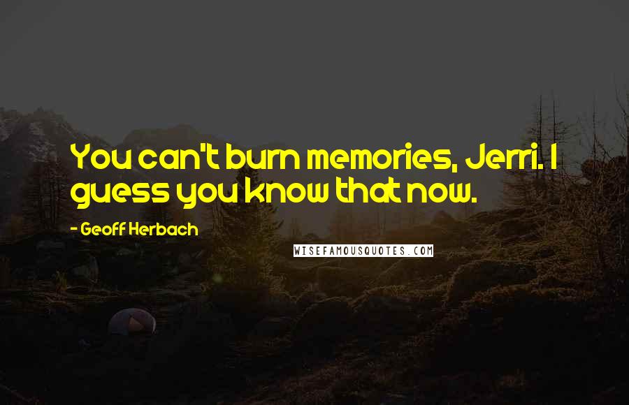 Geoff Herbach Quotes: You can't burn memories, Jerri. I guess you know that now.