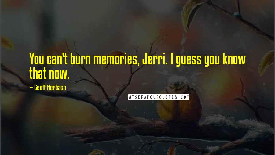 Geoff Herbach Quotes: You can't burn memories, Jerri. I guess you know that now.