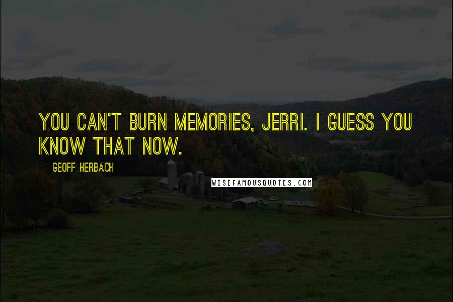 Geoff Herbach Quotes: You can't burn memories, Jerri. I guess you know that now.