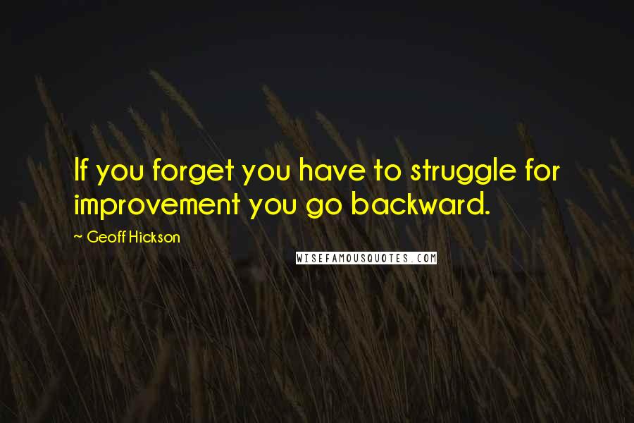 Geoff Hickson Quotes: If you forget you have to struggle for improvement you go backward.