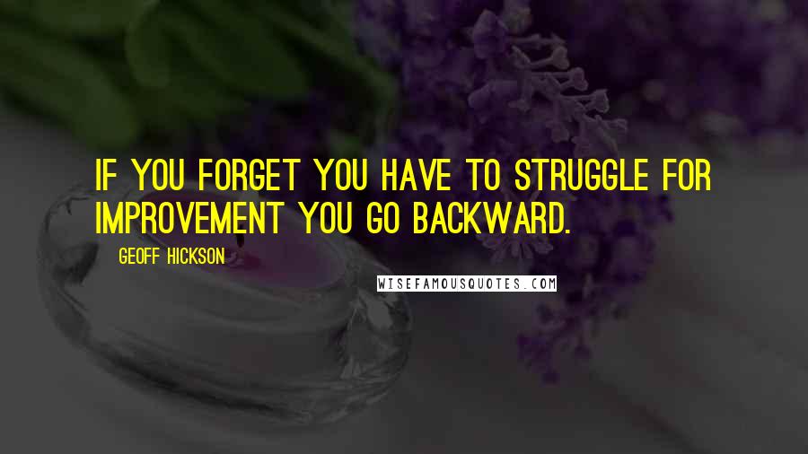 Geoff Hickson Quotes: If you forget you have to struggle for improvement you go backward.