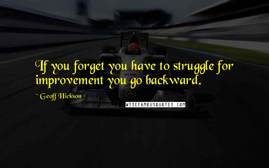 Geoff Hickson Quotes: If you forget you have to struggle for improvement you go backward.