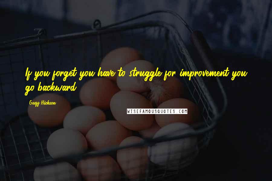 Geoff Hickson Quotes: If you forget you have to struggle for improvement you go backward.