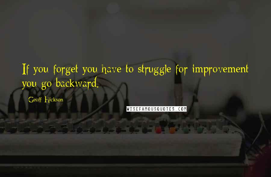 Geoff Hickson Quotes: If you forget you have to struggle for improvement you go backward.