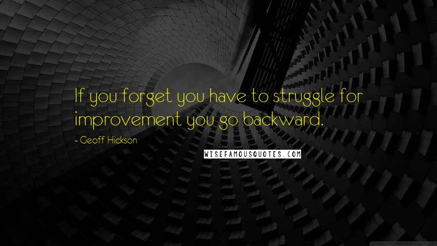 Geoff Hickson Quotes: If you forget you have to struggle for improvement you go backward.