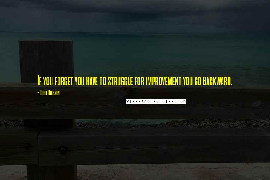 Geoff Hickson Quotes: If you forget you have to struggle for improvement you go backward.