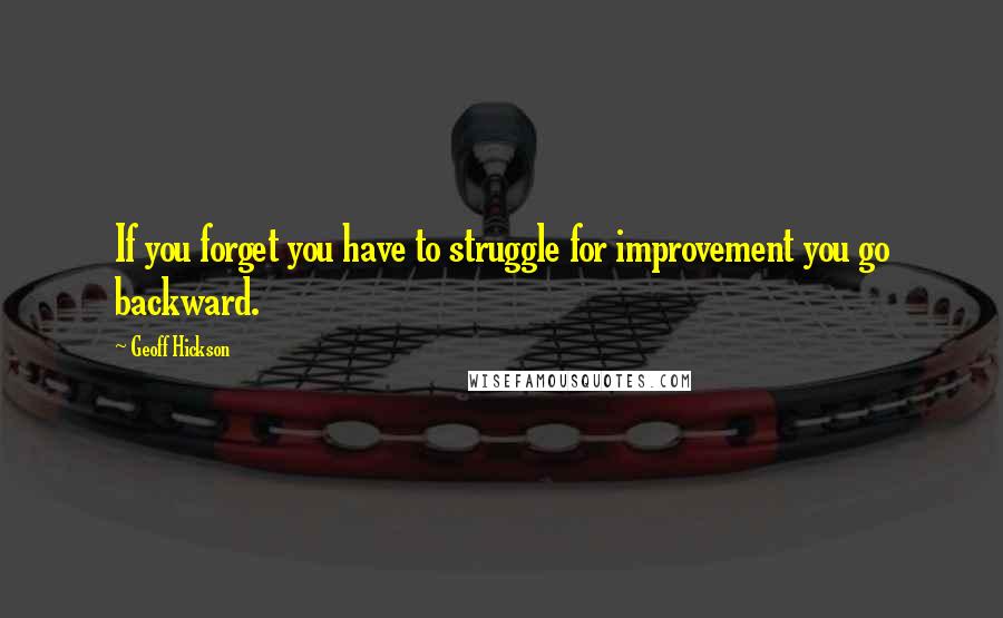 Geoff Hickson Quotes: If you forget you have to struggle for improvement you go backward.