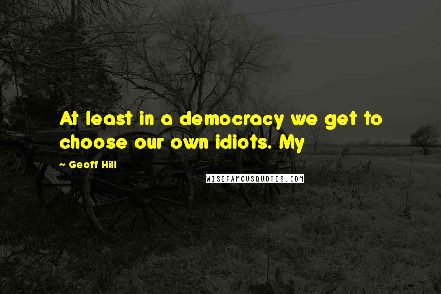 Geoff Hill Quotes: At least in a democracy we get to choose our own idiots. My