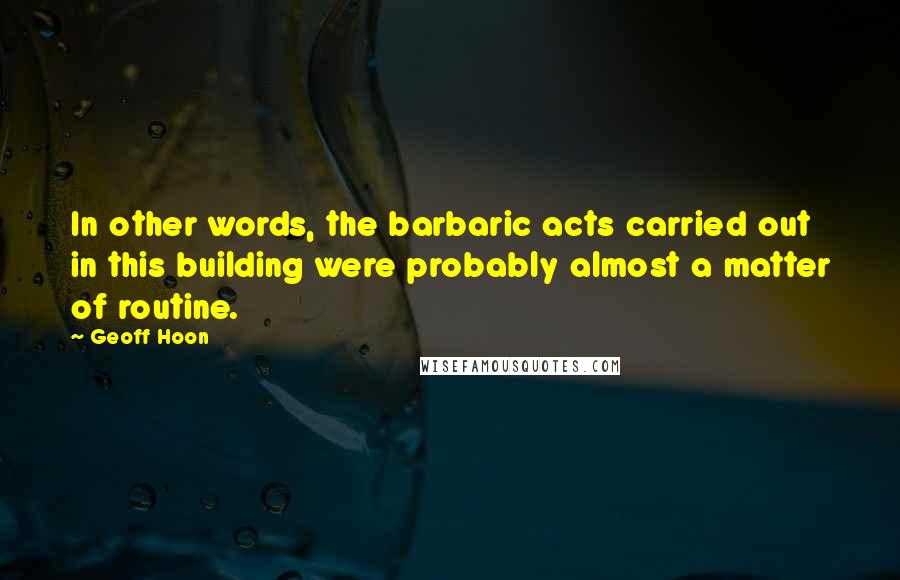 Geoff Hoon Quotes: In other words, the barbaric acts carried out in this building were probably almost a matter of routine.