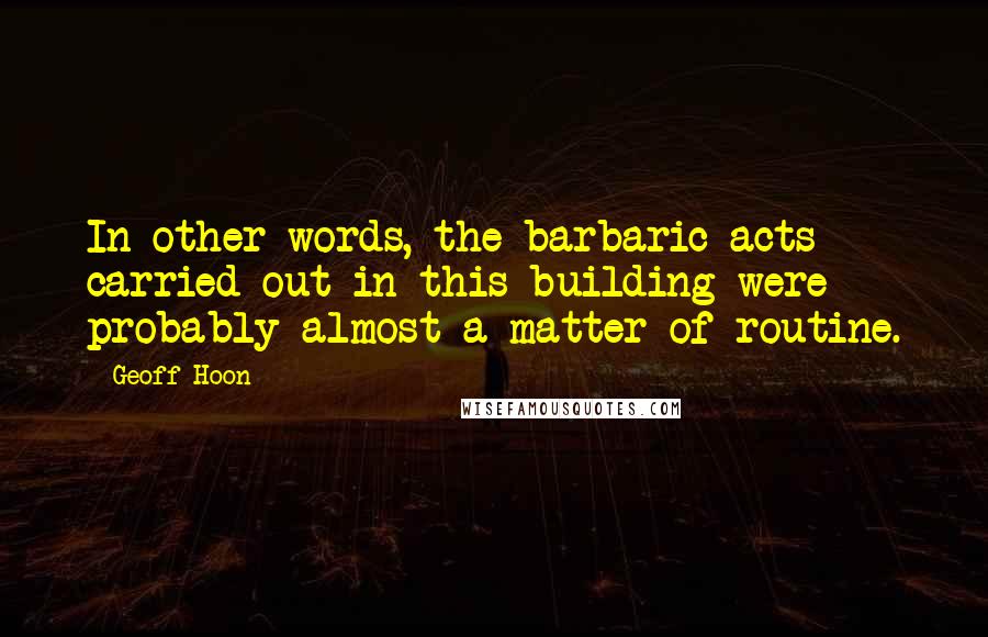 Geoff Hoon Quotes: In other words, the barbaric acts carried out in this building were probably almost a matter of routine.