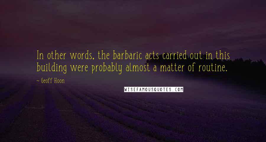 Geoff Hoon Quotes: In other words, the barbaric acts carried out in this building were probably almost a matter of routine.