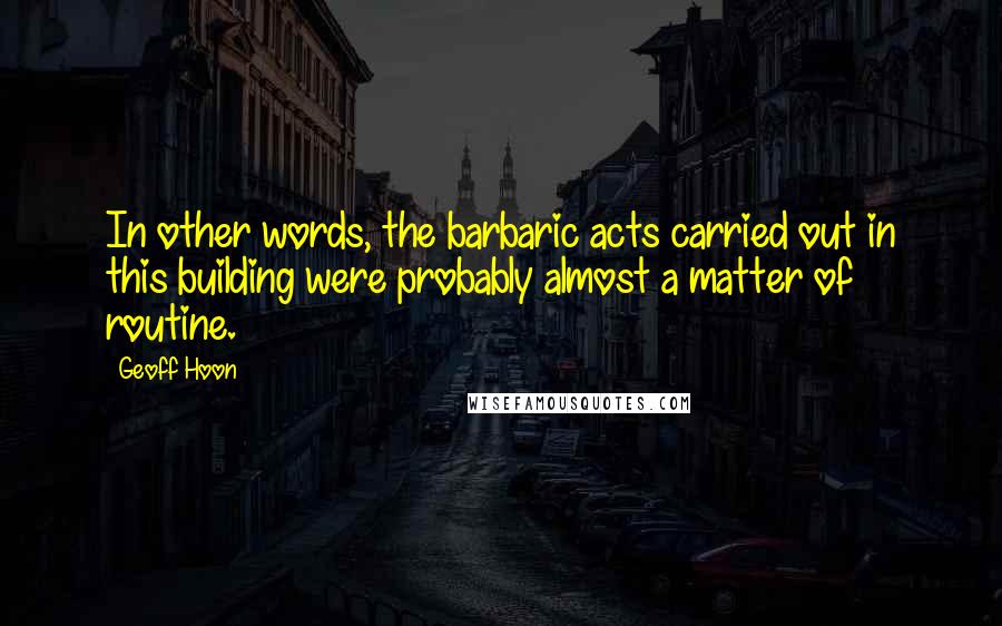 Geoff Hoon Quotes: In other words, the barbaric acts carried out in this building were probably almost a matter of routine.