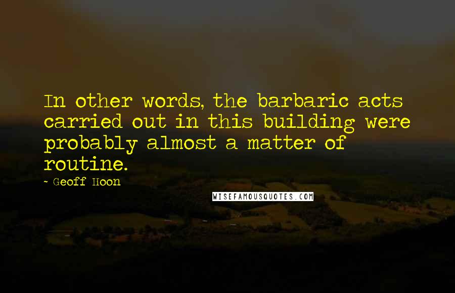 Geoff Hoon Quotes: In other words, the barbaric acts carried out in this building were probably almost a matter of routine.